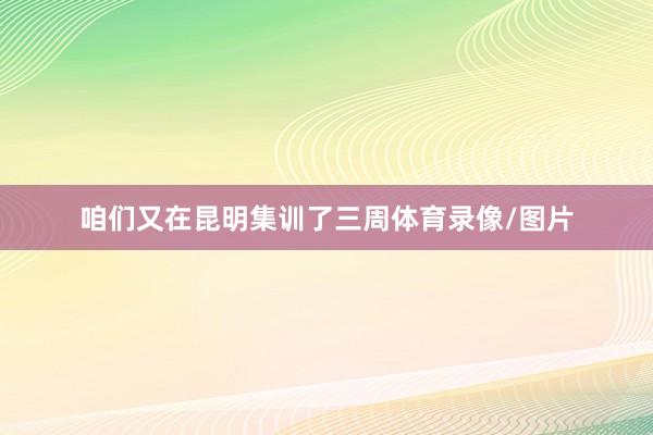 咱们又在昆明集训了三周体育录像/图片