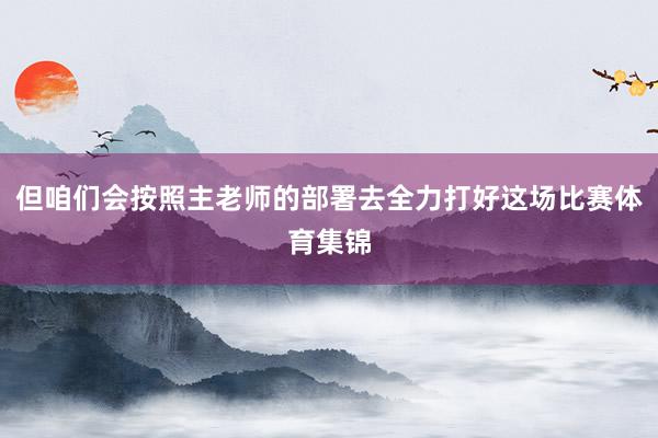 但咱们会按照主老师的部署去全力打好这场比赛体育集锦