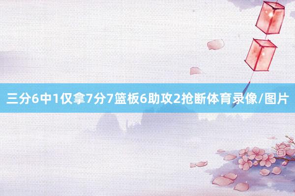三分6中1仅拿7分7篮板6助攻2抢断体育录像/图片