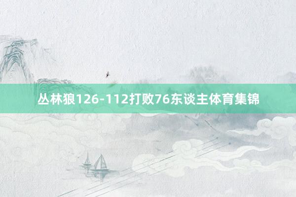 丛林狼126-112打败76东谈主体育集锦