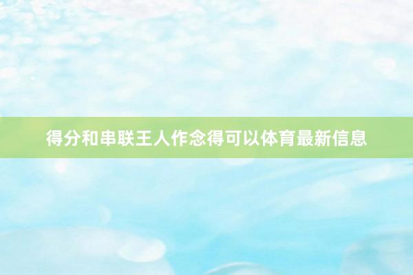 得分和串联王人作念得可以体育最新信息