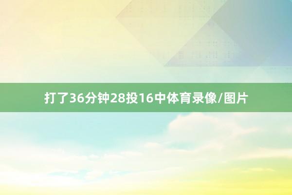 打了36分钟28投16中体育录像/图片