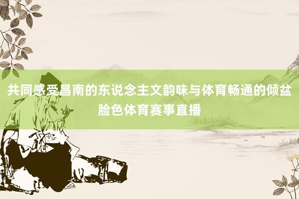 共同感受昌南的东说念主文韵味与体育畅通的倾盆脸色体育赛事直播