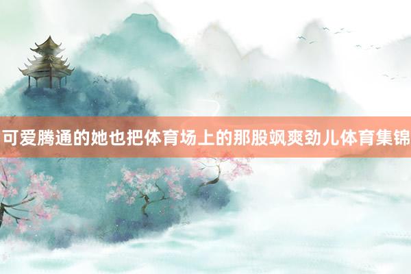 可爱腾通的她也把体育场上的那股飒爽劲儿体育集锦