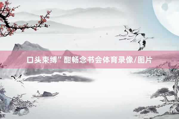 口头束缚”酣畅念书会体育录像/图片