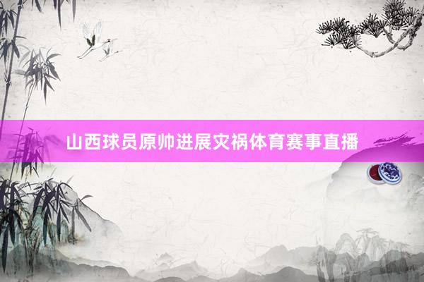 山西球员原帅进展灾祸体育赛事直播