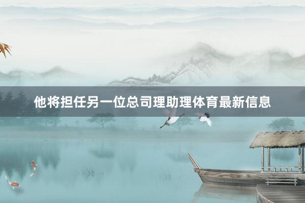 他将担任另一位总司理助理体育最新信息